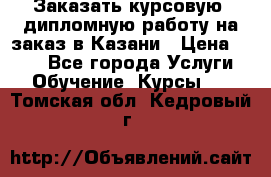 Заказать курсовую, дипломную работу на заказ в Казани › Цена ­ 500 - Все города Услуги » Обучение. Курсы   . Томская обл.,Кедровый г.